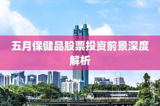 五月保健品股票投资前景深度解析
