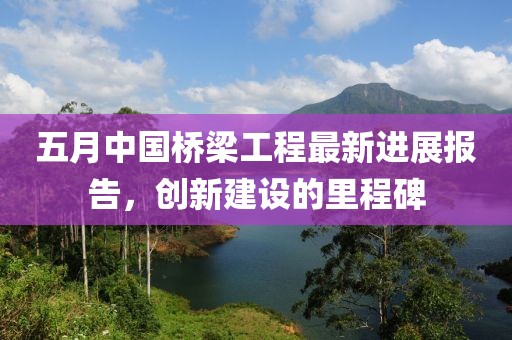 五月中国桥梁工程最新进展报告，创新建设的里程碑