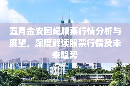 五月金安国纪股票行情分析与展望，深度解读股票行情及未来趋势