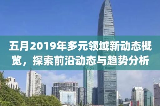 五月2019年多元领域新动态概览，探索前沿动态与趋势分析
