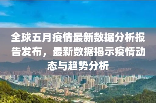 全球五月疫情最新数据分析报告发布，最新数据揭示疫情动态与趋势分析
