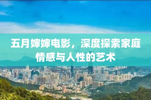 五月婶婶电影，深度探索家庭情感与人性的艺术