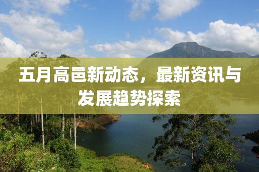 五月高邑新动态，最新资讯与发展趋势探索