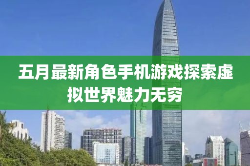 五月最新角色手机游戏探索虚拟世界魅力无穷