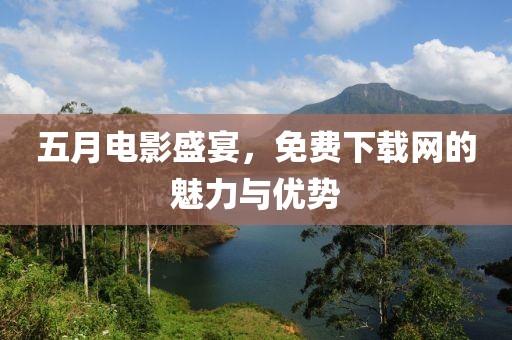 五月电影盛宴，免费下载网的魅力与优势