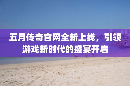 五月传奇官网全新上线，引领游戏新时代的盛宴开启