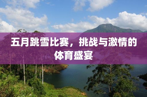 五月跳雪比赛，挑战与激情的体育盛宴