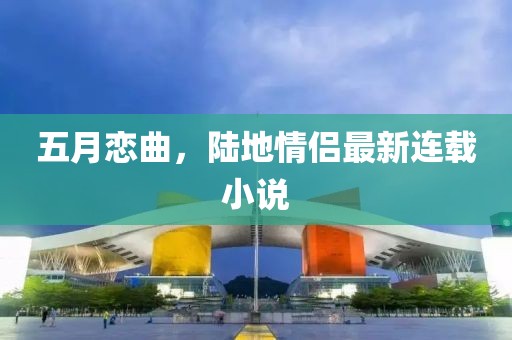 五月恋曲，陆地情侣最新连载小说