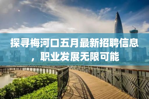 探寻梅河口五月最新招聘信息，职业发展无限可能