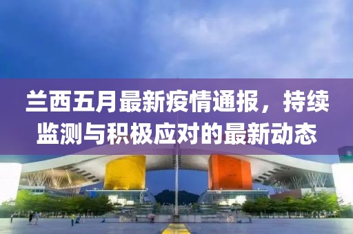 兰西五月最新疫情通报，持续监测与积极应对的最新动态