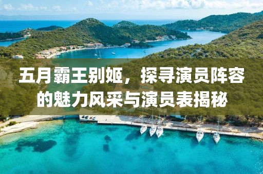 五月霸王别姬，探寻演员阵容的魅力风采与演员表揭秘