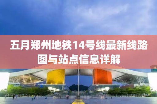 五月郑州地铁14号线最新线路图与站点信息详解
