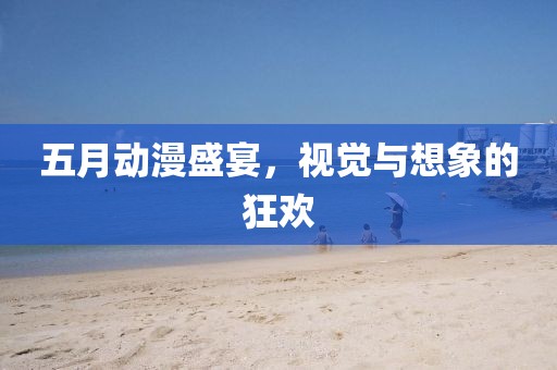 五月动漫盛宴，视觉与想象的狂欢
