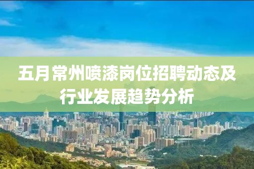 五月常州喷漆岗位招聘动态及行业发展趋势分析