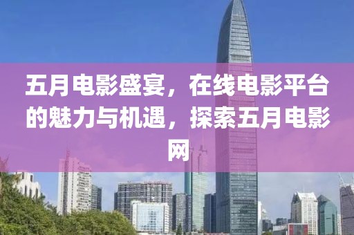 五月电影盛宴，在线电影平台的魅力与机遇，探索五月电影网