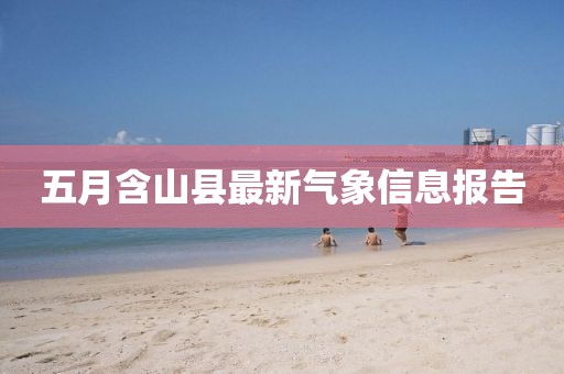 五月含山县最新气象信息报告