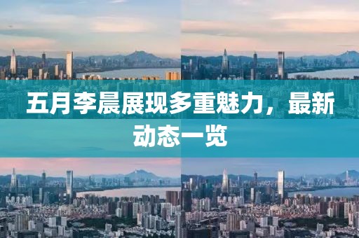 五月李晨展现多重魅力，最新动态一览