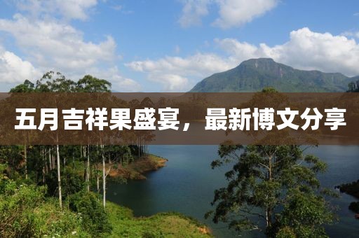 五月吉祥果盛宴，最新博文分享