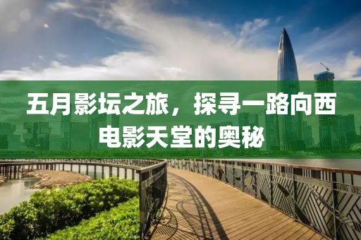 五月影坛之旅，探寻一路向西电影天堂的奥秘