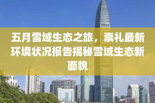五月雪域生态之旅，崇礼最新环境状况报告揭秘雪域生态新面貌