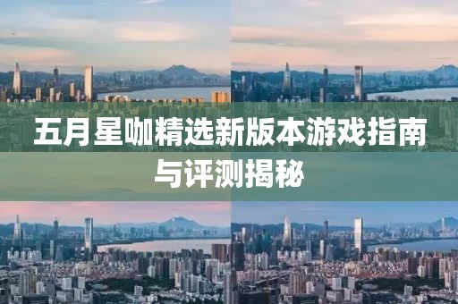 五月星咖精选新版本游戏指南与评测揭秘