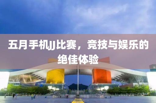 五月手机JJ比赛，竞技与娱乐的绝佳体验