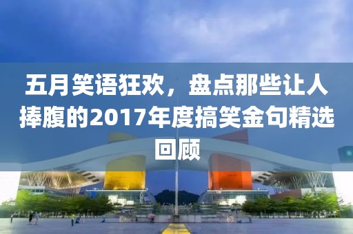 五月笑语狂欢，盘点那些让人捧腹的2017年度搞笑金句精选回顾