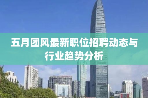 五月团风最新职位招聘动态与行业趋势分析
