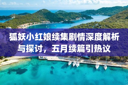 狐妖小红娘续集剧情深度解析与探讨，五月续篇引热议