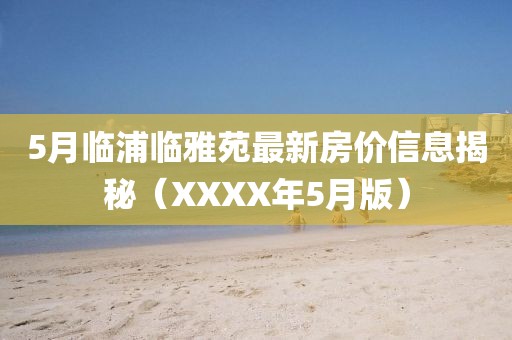 5月临浦临雅苑最新房价信息揭秘（XXXX年5月版）