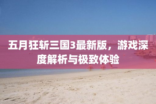 五月狂斩三国3最新版，游戏深度解析与极致体验