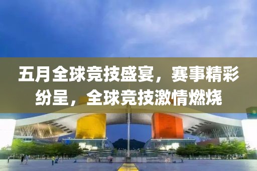 五月全球竞技盛宴，赛事精彩纷呈，全球竞技激情燃烧