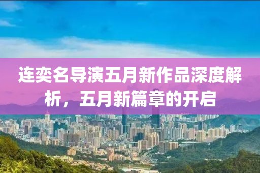连奕名导演五月新作品深度解析，五月新篇章的开启