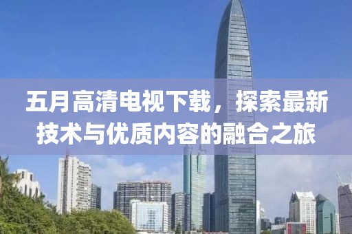五月高清电视下载，探索最新技术与优质内容的融合之旅
