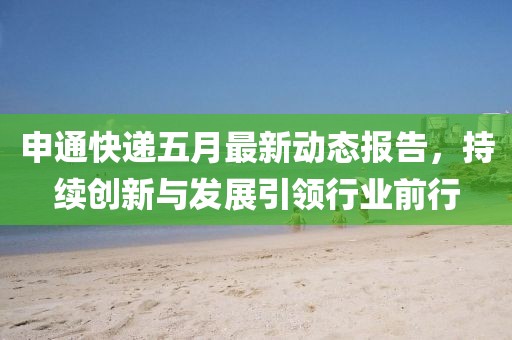 申通快递五月最新动态报告，持续创新与发展引领行业前行