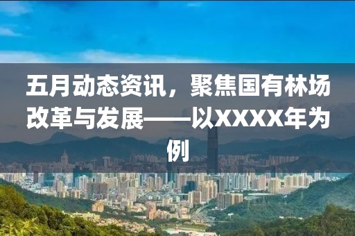 五月动态资讯，聚焦国有林场改革与发展——以XXXX年为例