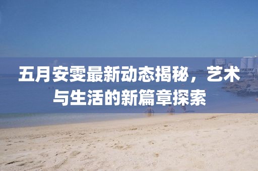 五月安雯最新动态揭秘，艺术与生活的新篇章探索