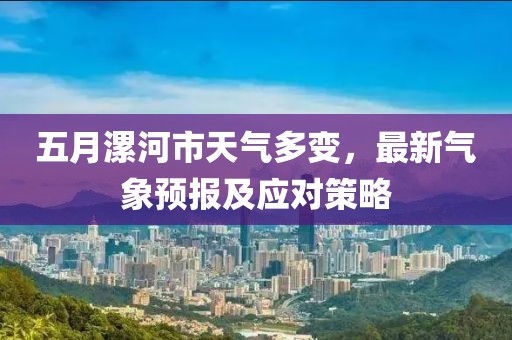 五月漯河市天气多变，最新气象预报及应对策略