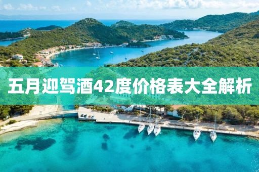 五月迎驾酒42度价格表大全解析