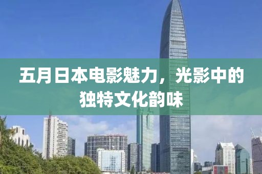 五月日本电影魅力，光影中的独特文化韵味