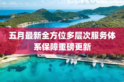 五月最新全方位多层次服务体系保障重磅更新