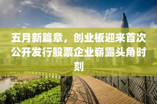 五月新篇章，创业板迎来首次公开发行股票企业崭露头角时刻