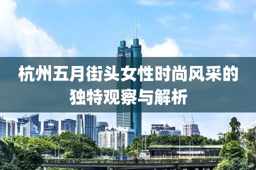 杭州五月街头女性时尚风采的独特观察与解析