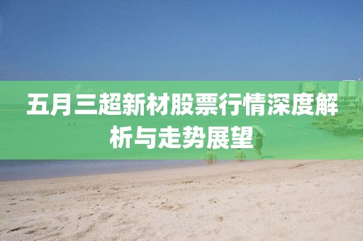 五月三超新材股票行情深度解析与走势展望