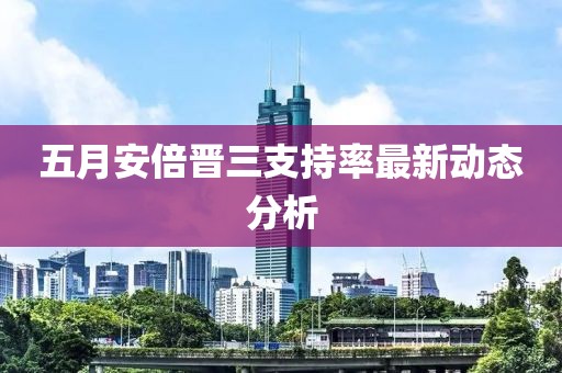 五月安倍晋三支持率最新动态分析