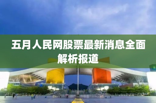 五月人民网股票最新消息全面解析报道