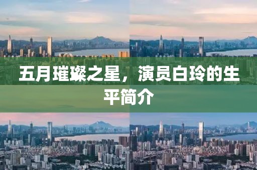 五月璀璨之星，演员白玲的生平简介