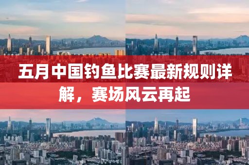 五月中国钓鱼比赛最新规则详解，赛场风云再起