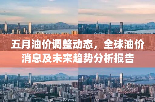 五月油价调整动态，全球油价消息及未来趋势分析报告