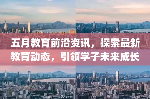 五月教育前沿资讯，探索最新教育动态，引领学子未来成长
